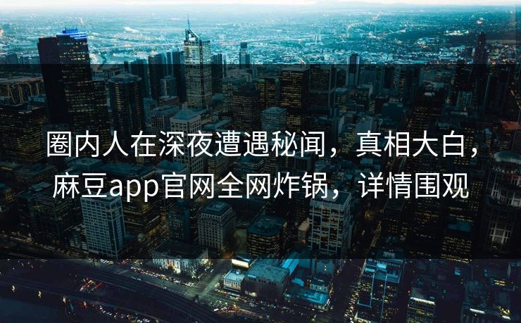 圈内人在深夜遭遇秘闻，真相大白，麻豆app官网全网炸锅，详情围观