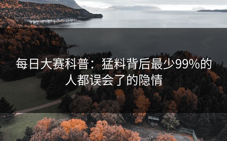 每日大赛科普：猛料背后最少99%的人都误会了的隐情