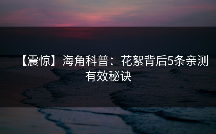 【震惊】海角科普：花絮背后5条亲测有效秘诀
