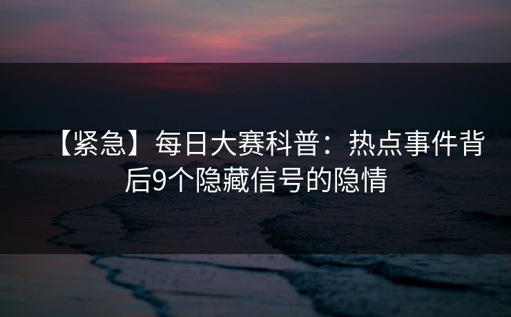 【紧急】每日大赛科普：热点事件背后9个隐藏信号的隐情
