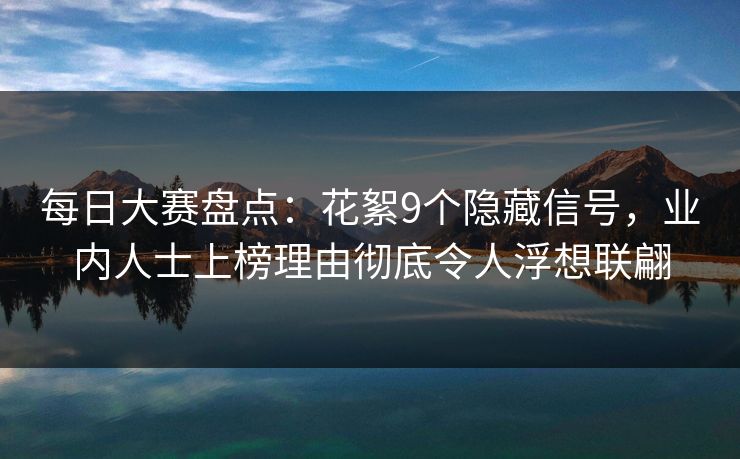 每日大赛盘点：花絮9个隐藏信号，业内人士上榜理由彻底令人浮想联翩