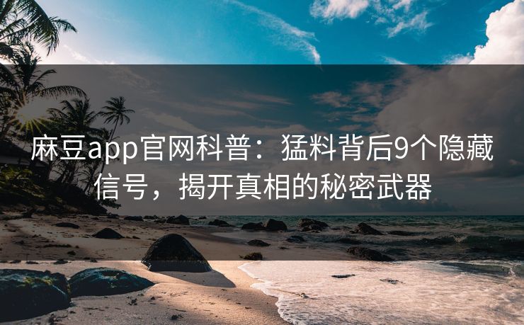 麻豆app官网科普：猛料背后9个隐藏信号，揭开真相的秘密武器