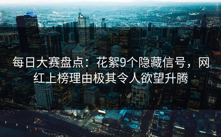 每日大赛盘点：花絮9个隐藏信号，网红上榜理由极其令人欲望升腾