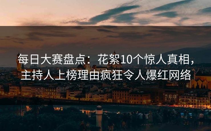 每日大赛盘点：花絮10个惊人真相，主持人上榜理由疯狂令人爆红网络