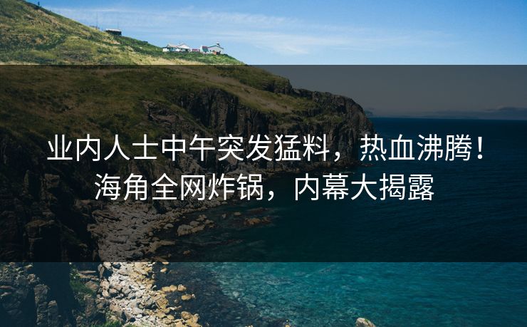 业内人士中午突发猛料，热血沸腾！海角全网炸锅，内幕大揭露