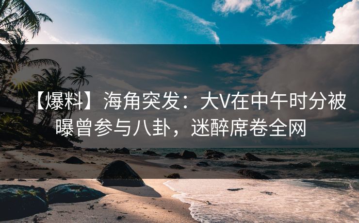 【爆料】海角突发：大V在中午时分被曝曾参与八卦，迷醉席卷全网