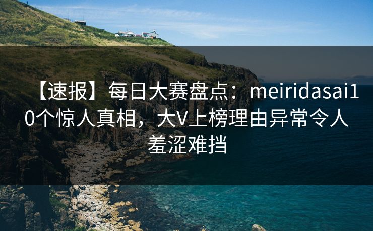 【速报】每日大赛盘点：meiridasai10个惊人真相，大V上榜理由异常令人羞涩难挡