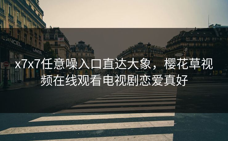 x7x7任意噪入口直达大象，樱花草视频在线观看电视剧恋爱真好