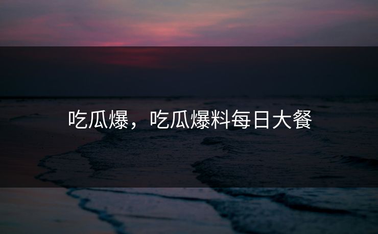 吃瓜爆，吃瓜爆料每日大餐