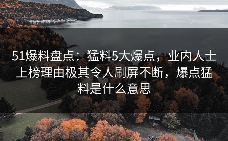 51爆料盘点：猛料5大爆点，业内人士上榜理由极其令人刷屏不断，爆点猛料是什么意思