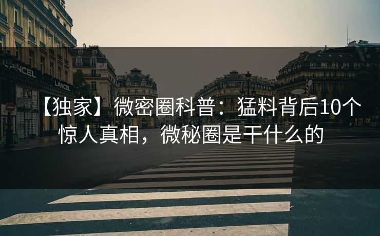 【独家】微密圈科普：猛料背后10个惊人真相，微秘圈是干什么的