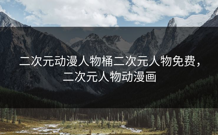 二次元动漫人物桶二次元人物免费，二次元人物动漫画