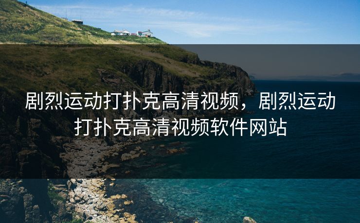 剧烈运动打扑克高清视频，剧烈运动打扑克高清视频软件网站