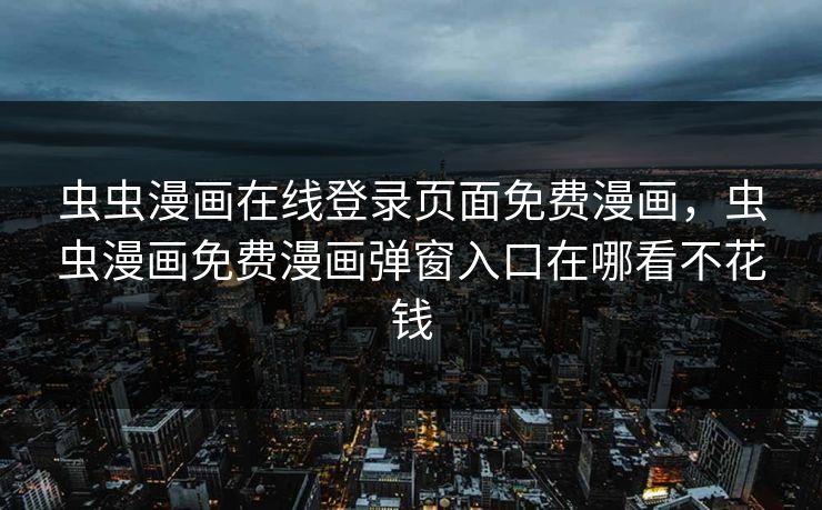 虫虫漫画在线登录页面免费漫画，虫虫漫画免费漫画弹窗入口在哪看不花钱