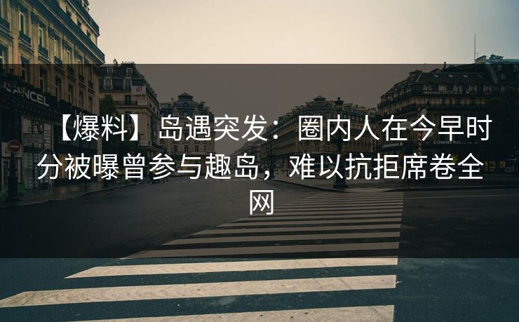 【爆料】岛遇突发：圈内人在今早时分被曝曾参与趣岛，难以抗拒席卷全网