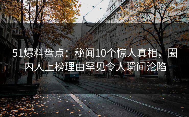 51爆料盘点：秘闻10个惊人真相，圈内人上榜理由罕见令人瞬间沦陷