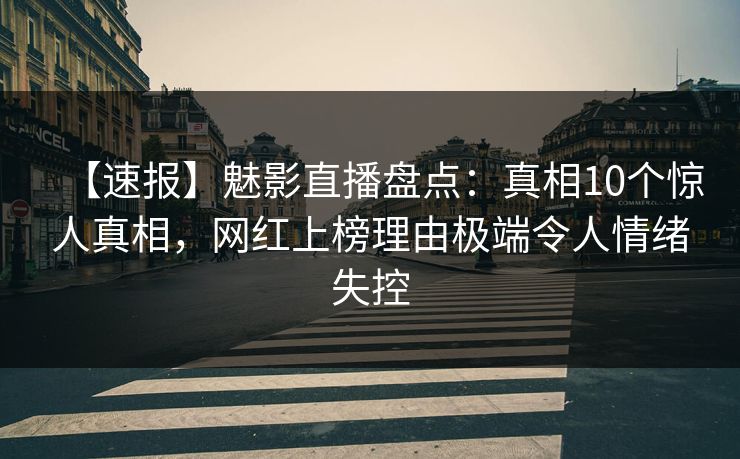 【速报】魅影直播盘点：真相10个惊人真相，网红上榜理由极端令人情绪失控