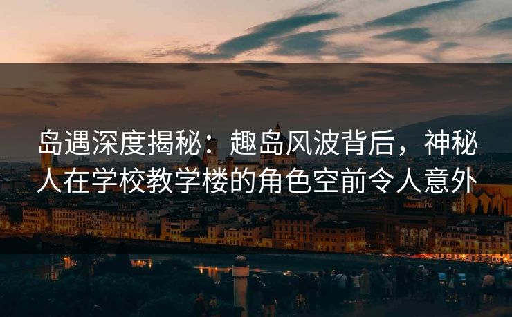 岛遇深度揭秘：趣岛风波背后，神秘人在学校教学楼的角色空前令人意外