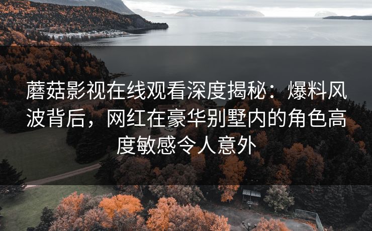 蘑菇影视在线观看深度揭秘：爆料风波背后，网红在豪华别墅内的角色高度敏感令人意外