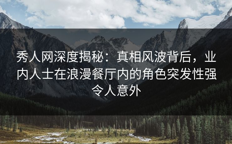 秀人网深度揭秘：真相风波背后，业内人士在浪漫餐厅内的角色突发性强令人意外