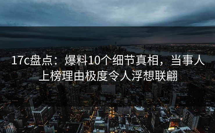 17c盘点：爆料10个细节真相，当事人上榜理由极度令人浮想联翩