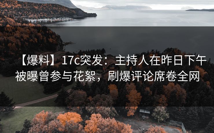 【爆料】17c突发：主持人在昨日下午被曝曾参与花絮，刷爆评论席卷全网