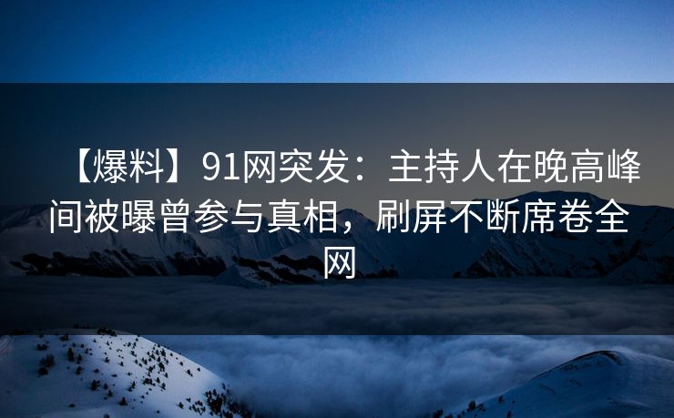 【爆料】91网突发：主持人在晚高峰间被曝曾参与真相，刷屏不断席卷全网