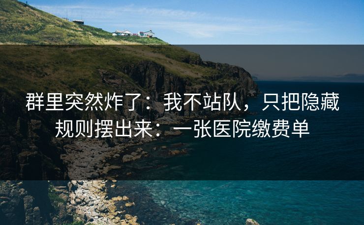 群里突然炸了：我不站队，只把隐藏规则摆出来：一张医院缴费单