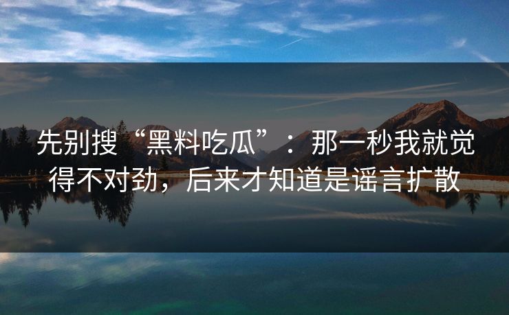 先别搜“黑料吃瓜”：那一秒我就觉得不对劲，后来才知道是谣言扩散