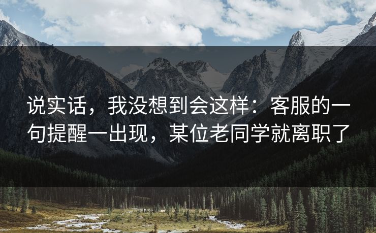 说实话，我没想到会这样：客服的一句提醒一出现，某位老同学就离职了