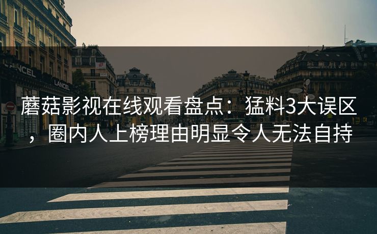 蘑菇影视在线观看盘点：猛料3大误区，圈内人上榜理由明显令人无法自持