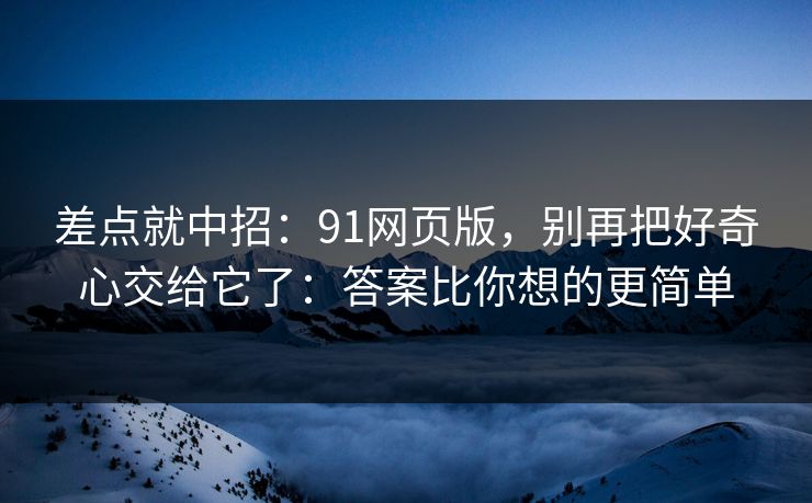 差点就中招：91网页版，别再把好奇心交给它了：答案比你想的更简单