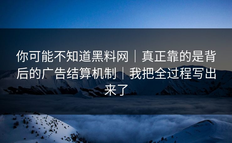你可能不知道黑料网｜真正靠的是背后的广告结算机制｜我把全过程写出来了