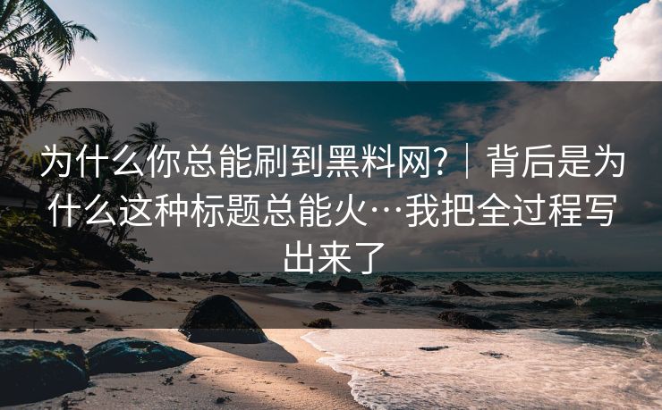 为什么你总能刷到黑料网?｜背后是为什么这种标题总能火…我把全过程写出来了