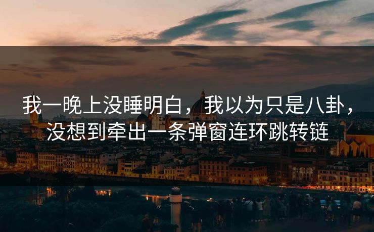 我一晚上没睡明白，我以为只是八卦，没想到牵出一条弹窗连环跳转链