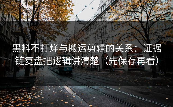 黑料不打烊与搬运剪辑的关系：证据链复盘把逻辑讲清楚（先保存再看）
