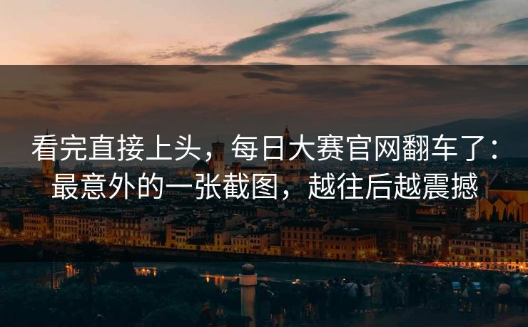 看完直接上头，每日大赛官网翻车了：最意外的一张截图，越往后越震撼