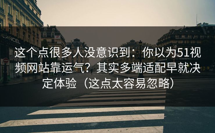 这个点很多人没意识到：你以为51视频网站靠运气？其实多端适配早就决定体验（这点太容易忽略）