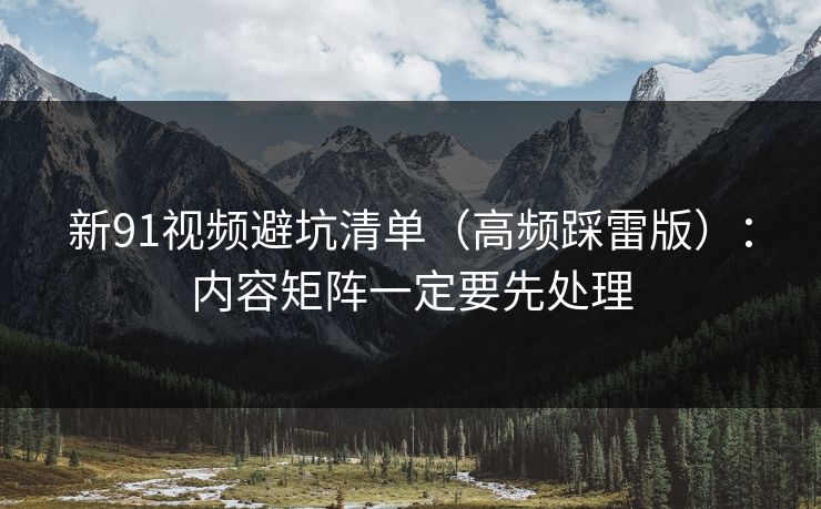新91视频避坑清单（高频踩雷版）：内容矩阵一定要先处理