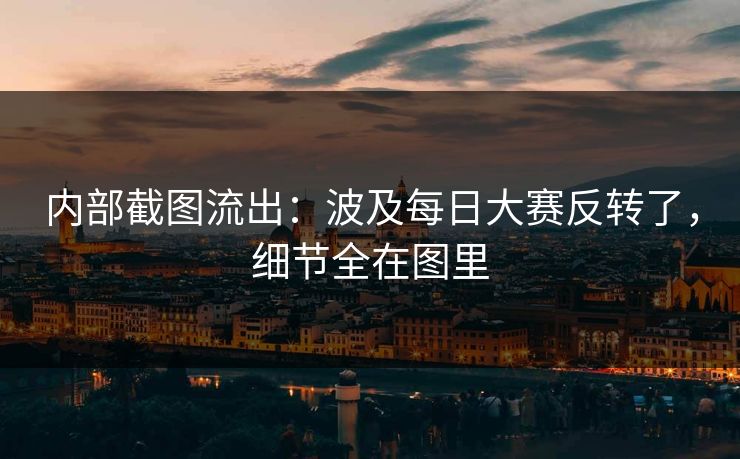 内部截图流出：波及每日大赛反转了，细节全在图里