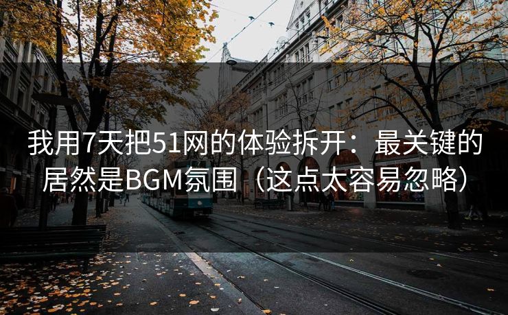 我用7天把51网的体验拆开：最关键的居然是BGM氛围（这点太容易忽略）