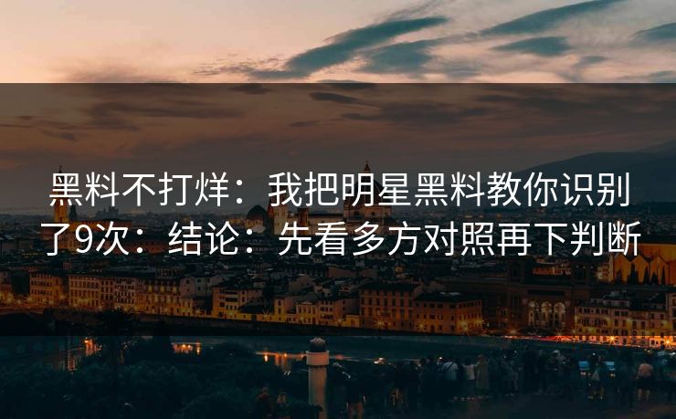 黑料不打烊：我把明星黑料教你识别了9次：结论：先看多方对照再下判断