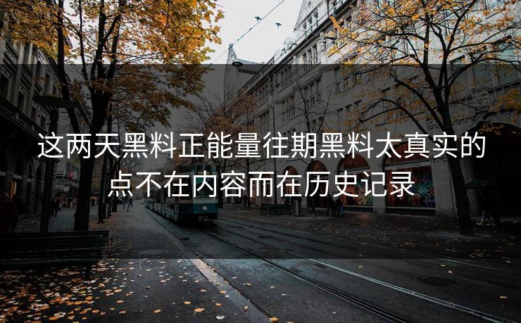这两天黑料正能量往期黑料太真实的点不在内容而在历史记录