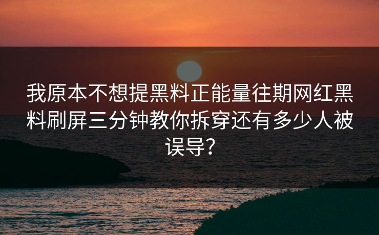 我原本不想提黑料正能量往期网红黑料刷屏三分钟教你拆穿还有多少人被误导？