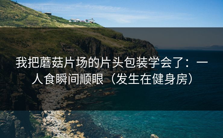 我把蘑菇片场的片头包装学会了：一人食瞬间顺眼（发生在健身房）