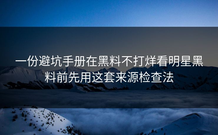 一份避坑手册在黑料不打烊看明星黑料前先用这套来源检查法
