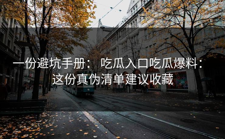 一份避坑手册： 吃瓜入口吃瓜爆料： 这份真伪清单建议收藏