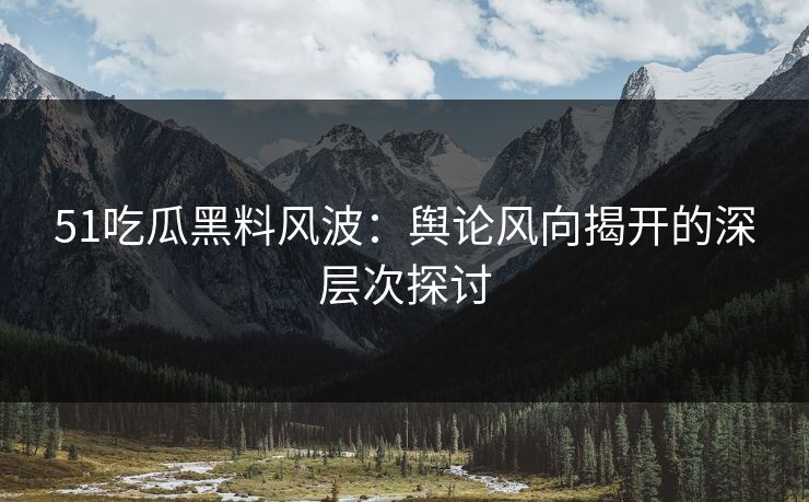 51吃瓜黑料风波：舆论风向揭开的深层次探讨