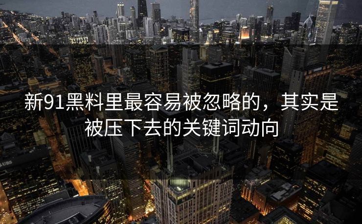 新91黑料里最容易被忽略的，其实是被压下去的关键词动向