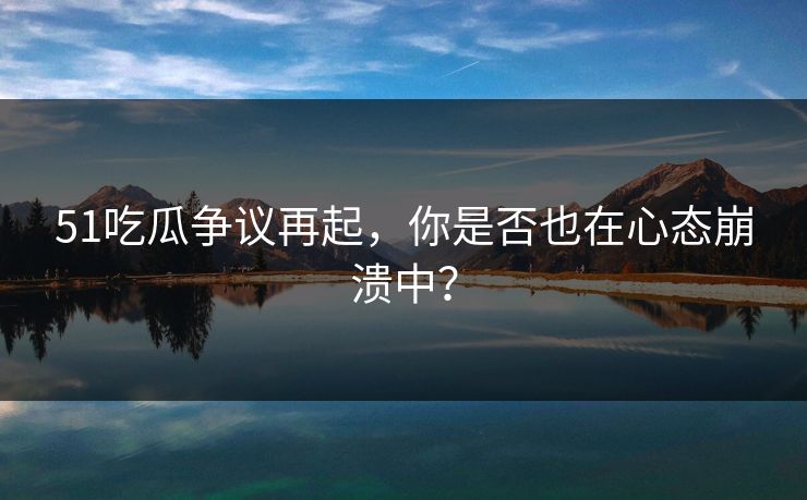 51吃瓜争议再起，你是否也在心态崩溃中？